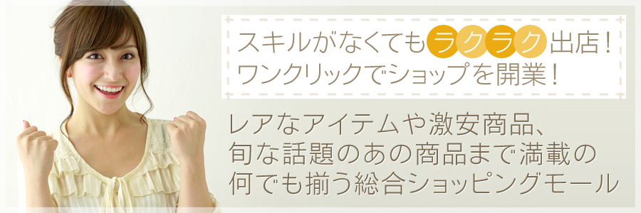スキルがなくてもラクラク出店!ワンクリックでショップを開業!レアなアイテムや激安商品、旬な話題のあの商品まで満載の何でも揃う総合ショッピングモール